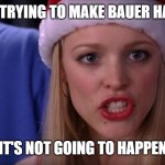 Mean Girls - Stop Trying to Make Fetch Happen | STOP TRYING TO MAKE BAUER HAPPEN; IT'S NOT GOING TO HAPPEN | image tagged in mean girls - stop trying to make fetch happen | made w/ Imgflip meme maker