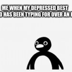 me when my depressed best friend has been typing for over an hour | ME WHEN MY DEPRESSED BEST FRIEND HAS BEEN TYPING FOR OVER AN HOUR | image tagged in gifs,meme | made w/ Imgflip video-to-gif maker