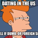 Dating in the US | DATING IN THE US; CAN'T TELL IF DUMB, OR FOREIGN SCAMMER | image tagged in can't tell if,dating,online dating | made w/ Imgflip meme maker