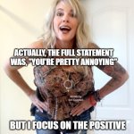 Funny Cute Tattoo Blonde Chick | I WAS CALLED "PRETTY" TODAY ! ACTUALLY, THE FULL STATEMENT WAS, "YOU'RE PRETTY ANNOYING"; MEMEs by Dan Campbell; BUT I FOCUS ON THE POSITIVE | image tagged in funny cute tattoo blonde chick | made w/ Imgflip meme maker