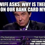 Il pick option 4 | MY WIFE ASKS: WHY IS THERE AN 14K BILL ON OUR BANK CARD MY OPTIONS; That must be a mistake, lemme see; The food prices have SKYROCKETED lately; YOUR LOOKING PRETTY TODAY *INSERT SIGMA FACE; *avoids question completely | image tagged in funny | made w/ Imgflip meme maker