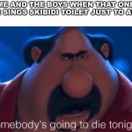 Skibidi Toilet trash | ME AND THE BOYS WHEN THAT ONE TODDLER SINGS SKIBIDI TOILET JUST TO ANNOY US | image tagged in somebody's going to die tonight | made w/ Imgflip meme maker