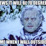 Frozen Jack | NEWS IT WILL BE 70 DEGREES; ME WHEN I WALL OUTSIDE | image tagged in frozen jack | made w/ Imgflip meme maker