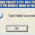 Task failed successfully | WHEN YOU GET A 25% ON A TEST BUT IT'S THE HIGHEST MARK IN THE CLASS | image tagged in task failed successfully | made w/ Imgflip meme maker