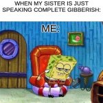 Spongebob Ight Imma Head Out Meme | WHEN MY SISTER IS JUST SPEAKING COMPLETE GIBBERISH:; ME: | image tagged in memes,spongebob ight imma head out,funny | made w/ Imgflip meme maker