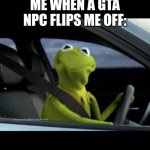 Kermit Driving | ME WHEN A GTA NPC FLIPS ME OFF: | image tagged in kermit driving,funny,gta | made w/ Imgflip meme maker
