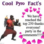 Thank you everyone Special mentions in the comments | We have reached the top 250 thanks everyone! party in the comments!!!!!! | image tagged in cooler pyro facts,memes,true,top 250,thanks | made w/ Imgflip meme maker