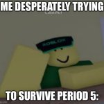 GUARGAHAGAHA | ME DESPERATELY TRYING; TO SURVIVE PERIOD 5: | image tagged in why are you reading this,i hate school,period 5 be like | made w/ Imgflip meme maker