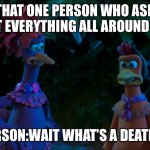 That one person who ask about anything anytime. | THAT ONE PERSON WHO ASK ABOUT EVERYTHING ALL AROUND THEM. *ME: HE/SHE DOESN’T KNOW A THING OF LIFE💀*; THE PERSON:WAIT WHAT’S A DEATH WISH. | image tagged in molly asking wait what s a death wish scene from chicken run | made w/ Imgflip meme maker