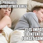 He's probably thinking about girls | HE'S PROBABLY THINKING ABOUT OTHER GIRLS; IT IS IMPOSSIBLE TO INTENTIONALLY FORGET SOMETHING | image tagged in he's probably thinking about girls | made w/ Imgflip meme maker