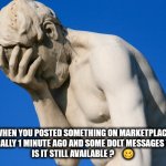 Marketplace | WHEN YOU POSTED SOMETHING ON MARKETPLACE LITERALLY 1 MINUTE AGO AND SOME DOLT MESSAGES YOU...
IS IT STILL AVAILABLE ?     🥴 | image tagged in facepalm | made w/ Imgflip meme maker