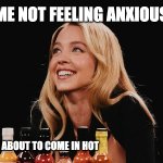 hot anxiety | ME NOT FEELING ANXIOUS; MY ANXIETY ABOUT TO COME IN HOT | image tagged in sydney sweeney hot ones | made w/ Imgflip meme maker