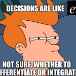 notsureif | DECISIONS ARE LIKE; NOT SURE, WHETHER TO DIFFERENTIATE OR INTEGRATE. | image tagged in notsureif | made w/ Imgflip meme maker