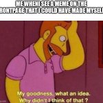 My goodness, what an idea. Why didn't I think of that? | ME WHENI SEE A MEME ON THE FRONTPAGE THAT I COULD HAVE MADE MYSELF: | image tagged in my goodness what an idea why didn't i think of that,memes | made w/ Imgflip meme maker