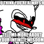 h | OH, YOU THINK YOU'RE ALWAYS RIGHT? TELL ME MORE ABOUT YOUR INFINITE WISDOM. | image tagged in zenophanes oh really | made w/ Imgflip meme maker