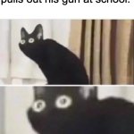 Oh No Black Cat | when the quiet kid pulls out his gun at school. OH NO | image tagged in oh no black cat | made w/ Imgflip meme maker