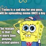 Say goodbye to my usualty :( | Today is a sad day for you guys, but I will be uploading meme ONCE a day now. The reason is that I get more time playing some actual games. | image tagged in spongebob salute,memes,sad but true | made w/ Imgflip meme maker