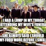 Funeral | I HAD A LUMP IN MY THROAT WHEN ATTENDING MY WIFE'S FUNERAL WAKE; SHE ALWAYS SAID I SHOULD CHEW MY FOOD MORE BEFORE I SWALLOWED | image tagged in funeral | made w/ Imgflip meme maker