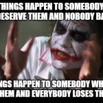 Unless, of course, the person getting blessings they don't deserve is of a protected background | BAD THINGS HAPPEN TO SOMEBODY WHO DOESN'T DESERVE THEM AND NOBODY BATS AN EYE; GOOD THINGS HAPPEN TO SOMEBODY WHO DOESN'T DESERVE THEM AND EVERYBODY LOSES THEIR MINDS | image tagged in memes,and everybody loses their minds | made w/ Imgflip meme maker