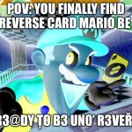 SMG4 Mario uno reverse card | POV: YOU FINALLY FIND UNO REVERSE CARD MARIO BE LIKE:; G3Ț R3@DY ȚØ B3 UN0’ R3VEŘ$ED!! | image tagged in smg4 mario uno reverse card | made w/ Imgflip meme maker