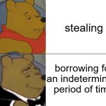 MemE | stealing; borrowing for an indeterminate period of time | image tagged in classy pooh bear,stealing | made w/ Imgflip meme maker