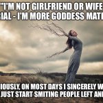 Pagan Goddess | "I'M NOT GIRLFRIEND OR WIFE MATERIAL - I'M MORE GODDESS MATERIAL."; SERIOUSLY, ON MOST DAYS I SINCERELY WISH I COULD JUST START SMITING PEOPLE LEFT AND RIGHT | image tagged in pagan goddess | made w/ Imgflip meme maker