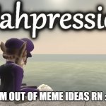 Out Of Ideas RN | I'M OUT OF MEME IDEAS RN :'( | image tagged in wahpression | made w/ Imgflip meme maker