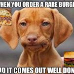 Frustrated dog | WHEN YOU ORDER A RARE BURGER; AND IT COMES OUT WELL DONE | image tagged in frustrated dog | made w/ Imgflip meme maker