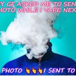 memes vape | MY GF ASKED ME TO SEND A PHOTO WHILE I VAPE NEXPOD; THE PHOTO 👆👆👆I SENT TO HER | image tagged in vapers,memes,funny | made w/ Imgflip meme maker