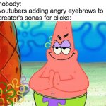 you know the ones | nobody:
youtubers adding angry eyebrows to creator's sonas for clicks: | image tagged in patrick rubbing hands together | made w/ Imgflip meme maker