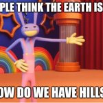 Jax explaining something | IF PEOPLE THINK THE EARTH IS FLAT... HOW DO WE HAVE HILLS? | image tagged in jax explaining something | made w/ Imgflip meme maker