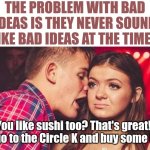 Bad ideas can only be proven in hindsight.... | THE PROBLEM WITH BAD IDEAS IS THEY NEVER SOUND LIKE BAD IDEAS AT THE TIME... You like sushi too? That's great! Let's go to the Circle K and buy some baby! | image tagged in drunk guy talking girl,good idea/bad idea,captain hindsight,think about it,truth,gas station | made w/ Imgflip meme maker