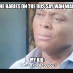 She loves that song been singing it a lot | ME: THE BABIES ON THE BUS SAY WAH WAH WAH; MY KID: | image tagged in am i a joke to you,baby,nursery rhymes,lol,kids these days | made w/ Imgflip meme maker