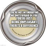 In so intimidating | YOU'RE NOT INTIMIDATING NO ONE'S AFRAID OF YOU; YOU'RE JUST BEING UNPLEASANT, THERE'S A DIFFERENCE | image tagged in the snapple cap | made w/ Imgflip meme maker