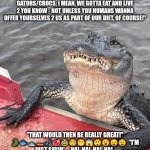 Gator/Croc Makes An Ultimatum 5 | "HEY PAL, WOULD YOU MIND SAVING @ LEAST SUM OF THAT FISH THAT YOU HAVE 4 US GATORS/CROCS; I MEAN, WE GOTTA EAT AND LIVE 2 YOU KNOW - NOT UNLESS YOU HUMANS WANNA OFFER YOURSELVES 2 US AS PART OF OUR DIET, OF COURSE!"; "THAT WOULD THEN BE REALLY GREAT!" 🐊🐟🛥️🚤🎣🥩🥸🧐😬😱😲😮😦😧  "I'M JUST SAYIN' ... HA!  HA!  HA!  HA!  
HA!  HA!  HA!  HA!" (EVIL LAUGH.) 👿😈👹👺💀🦴🦷☠️ | image tagged in gator hungry 4 food 3,fish,fishing,alligator,crocodile,florida | made w/ Imgflip meme maker