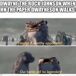 Dwayne vs Paper | DWAYNE THE ROCK JOHNSON WHEN JOHN THE PAPER DWAYNESON WALKS IN | image tagged in finally a worthy opponent | made w/ Imgflip meme maker