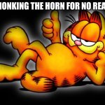 garfield thumbs up | ME HONKING THE HORN FOR NO REASON | image tagged in garfield thumbs up | made w/ Imgflip meme maker