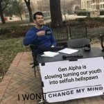 it's true | Gen Alpha is slowing turning our youth into selfish hellspawn; I WON'T | image tagged in memes,change my mind,gen alpha,gen z humor,why are you reading the tags,oh god | made w/ Imgflip meme maker