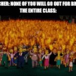 Accurate | TEACHER: NONE OF YOU WILL GO OUT FOR BREAK!
THE ENTIRE CLASS: | image tagged in gifs,the simpsons | made w/ Imgflip video-to-gif maker