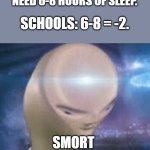 hadfharaf | DOCTORS: PEOPLE NEED 6-8 HOURS OF SLEEP. SCHOOLS: 6-8 = -2. SMORT | image tagged in smort,school,sleep,oh wow are you actually reading these tags | made w/ Imgflip meme maker