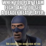 My god those guys are weird | WHEN YOU PLAY TEAM FIGHT AND YOU SEE A DEADLY BEAT PLAYER: | image tagged in he could be any one of us | made w/ Imgflip meme maker