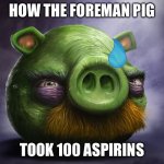 Realistic angry birds | HOW THE FOREMAN PIG; TOOK 100 ASPIRINS | image tagged in realistic angry birds | made w/ Imgflip meme maker