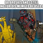 Da broskis and I | DA BROSKIS AND I STILL WAITING FOR DIS MEME TO BE USED AGAIN | image tagged in da broskis and i | made w/ Imgflip meme maker