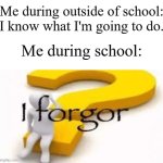 "The answer is...uhhh...uhhhhhh..." | Me during outside of school: I know what I'm going to do. Me during school: | image tagged in i forgor,memes,funny,school | made w/ Imgflip meme maker