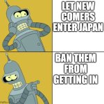 Bender as Drake | LET NEW COMERS ENTER JAPAN; BAN THEM FROM GETTING IN | image tagged in bender as drake | made w/ Imgflip meme maker