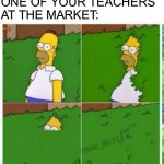 Homer hides | POV:YOU SEE ONE OF YOUR TEACHERS AT THE MARKET: | image tagged in homer hides,teacher what are you laughing at | made w/ Imgflip meme maker