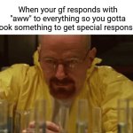 Pull something outta ur ass fr | When your gf responds with "aww" to everything so you gotta cook something to get special responses | image tagged in walter white cooking,memes | made w/ Imgflip meme maker