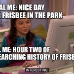 Rabbit Trails | IDEAL ME: NICE DAY FOR FRISBEE IN THE PARK; REAL ME: HOUR TWO OF RESEARCHING HISTORY OF FRISBEE | image tagged in megan parker interesting,reality | made w/ Imgflip meme maker