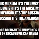 its not your fault | IF YOUR JEWISH IT'S THE MUSLIMS' FAULT; IF YOUR MUSLIM IT'S THE JEWS' FAULT; IF YOUR AMERICAN IT'S THE RUSSIANS' FAULT; IF YOUR RUSSIAN IT'S THE AMERICANS' FAULT; IF YOUR BRITISH IT'S EVERYONE'S FAULT BUT THAT'S OK BECAUSE WE CAN HAVE A CUP OF TEA | image tagged in its not your fault | made w/ Imgflip meme maker