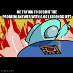 [insert] lkadjfkadsjflkenflk | ME TRYING TO SUBMIT THE PROBLEM ANSWER WITH 0.001 SECONDS LEFT | image tagged in gifs,homework | made w/ Imgflip video-to-gif maker